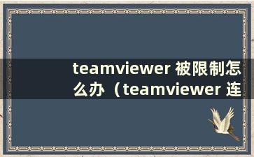 teamviewer 被限制怎么办（teamviewer 连接被阻止）